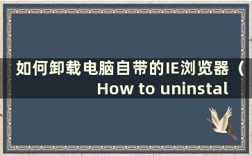 如何卸载电脑自带的IE浏览器（How to uninstall IE browser）